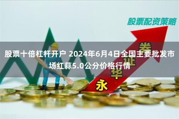 股票十倍杠杆开户 2024年6月4日全国主要批发市场红蒜5.0公分价格行情