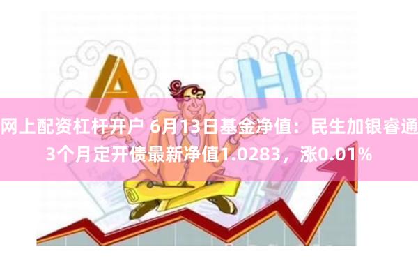 网上配资杠杆开户 6月13日基金净值：民生加银睿通3个月定开债最新净值1.0283，涨0.01%