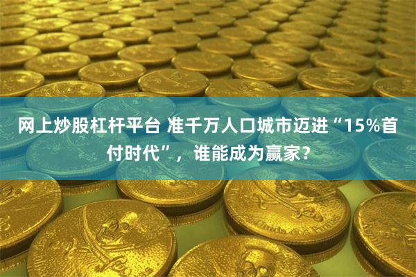 网上炒股杠杆平台 准千万人口城市迈进“15%首付时代”，谁能成为赢家？