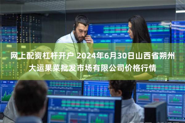 网上配资杠杆开户 2024年6月30日山西省朔州大运果菜批发市场有限公司价格行情