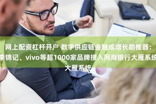 网上配资杠杆开户 数字供应链金融成增长助推器：李锦记、vivo等超1000家品牌接入网商银行大雁系统