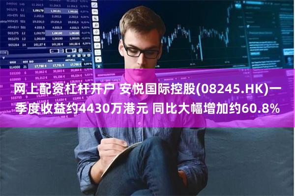 网上配资杠杆开户 安悦国际控股(08245.HK)一季度收益约4430万港元 同比大幅增加约60.8%