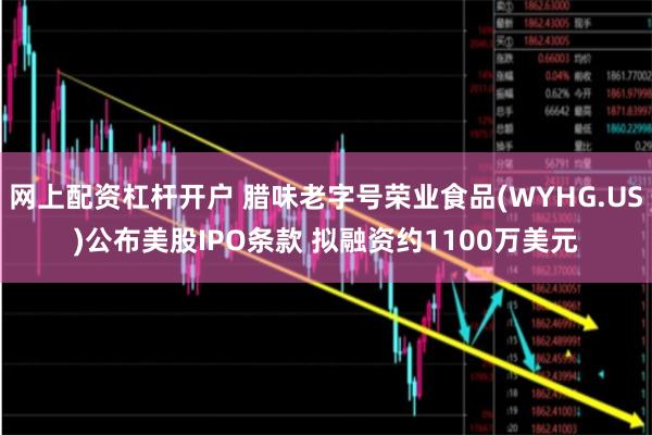 网上配资杠杆开户 腊味老字号荣业食品(WYHG.US)公布美股IPO条款 拟融资约1100万美元