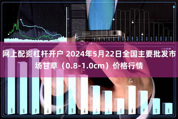 网上配资杠杆开户 2024年5月22日全国主要批发市场甘草（0.8-1.0cm）价格行情