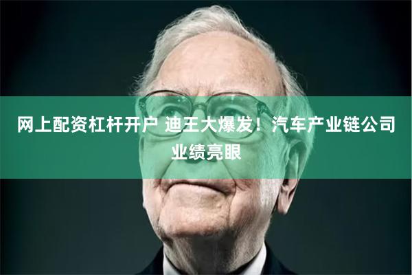 网上配资杠杆开户 迪王大爆发！汽车产业链公司业绩亮眼