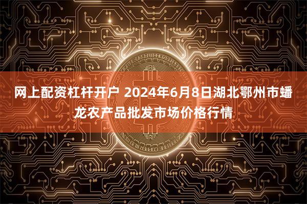 网上配资杠杆开户 2024年6月8日湖北鄂州市蟠龙农产品批发市场价格行情