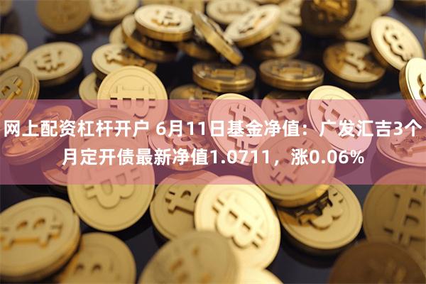 网上配资杠杆开户 6月11日基金净值：广发汇吉3个月定开债最新净值1.0711，涨0.06%