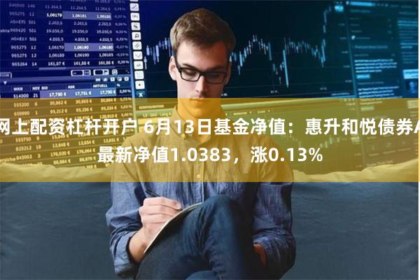 网上配资杠杆开户 6月13日基金净值：惠升和悦债券A最新净值1.0383，涨0.13%