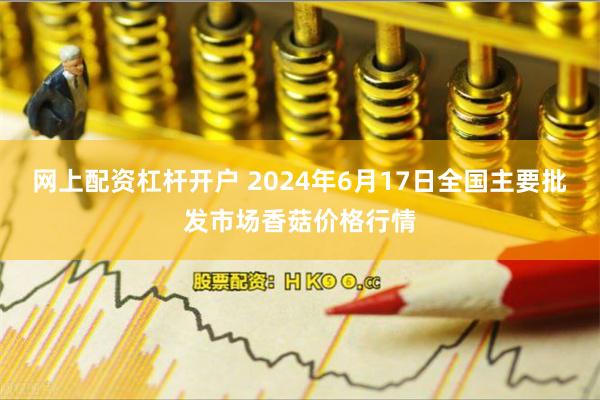 网上配资杠杆开户 2024年6月17日全国主要批发市场香菇价格行情