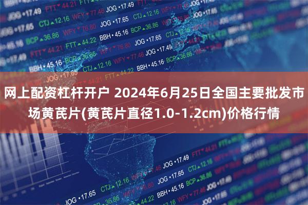 网上配资杠杆开户 2024年6月25日全国主要批发市场黄芪片(黄芪片直径1.0-1.2cm)价格行情