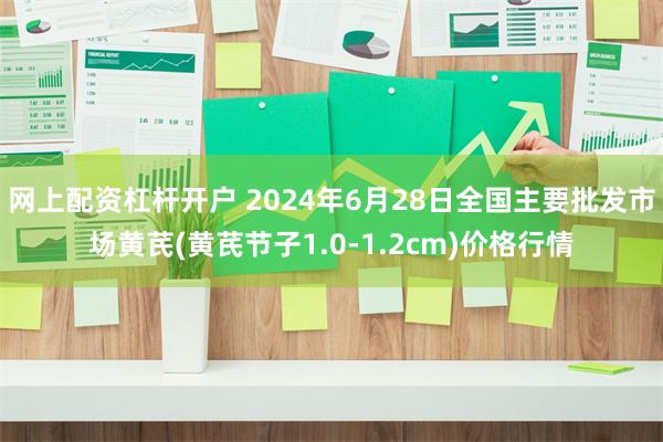 网上配资杠杆开户 2024年6月28日全国主要批发市场黄芪(黄芪节子1.0-1.2cm)价格行情