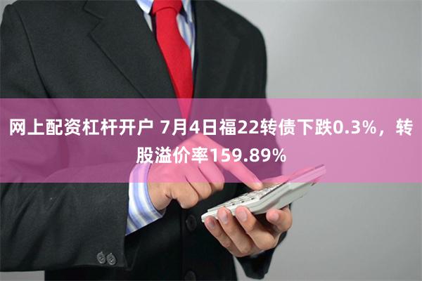 网上配资杠杆开户 7月4日福22转债下跌0.3%，转股溢价率159.89%