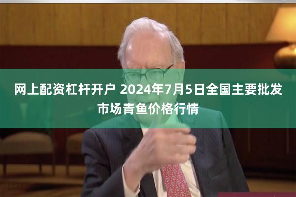 网上配资杠杆开户 2024年7月5日全国主要批发市场青鱼价格行情