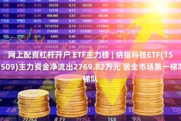 网上配资杠杆开户 ETF主力榜 | 纳指科技ETF(159509)主力资金净流出2769.82万元 居全市场第一梯队