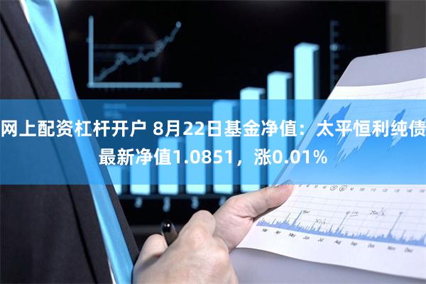 网上配资杠杆开户 8月22日基金净值：太平恒利纯债最新净值1.0851，涨0.01%