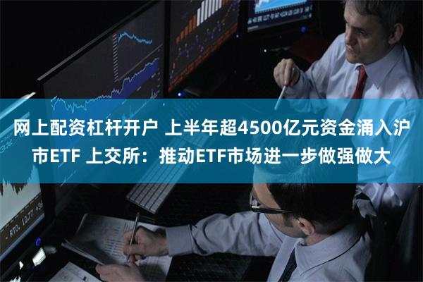 网上配资杠杆开户 上半年超4500亿元资金涌入沪市ETF 上交所：推动ETF市场进一步做强做大