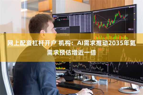 网上配资杠杆开户 机构：AI需求推动2035年氦需求预估增近一倍