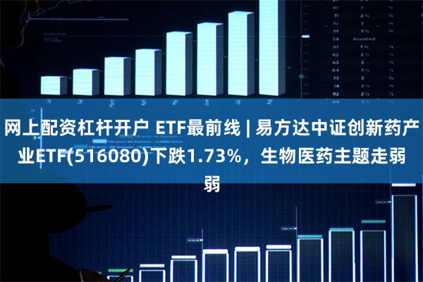 网上配资杠杆开户 ETF最前线 | 易方达中证创新药产业ETF(516080)下跌1.73%，生物医药主题走弱