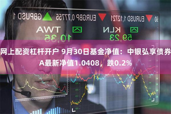 网上配资杠杆开户 9月30日基金净值：中银弘享债券A最新净值1.0408，跌0.2%